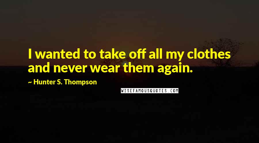 Hunter S. Thompson Quotes: I wanted to take off all my clothes and never wear them again.