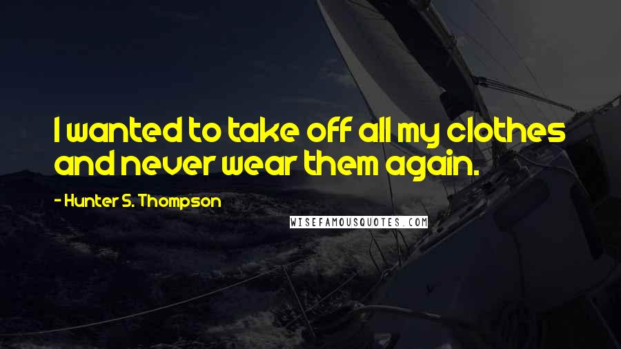 Hunter S. Thompson Quotes: I wanted to take off all my clothes and never wear them again.