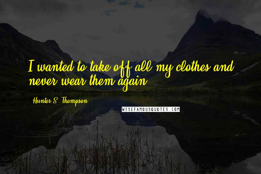 Hunter S. Thompson Quotes: I wanted to take off all my clothes and never wear them again.
