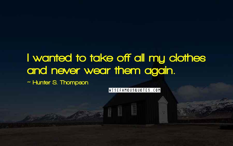Hunter S. Thompson Quotes: I wanted to take off all my clothes and never wear them again.