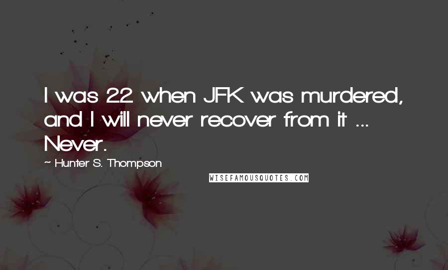 Hunter S. Thompson Quotes: I was 22 when JFK was murdered, and I will never recover from it ... Never.