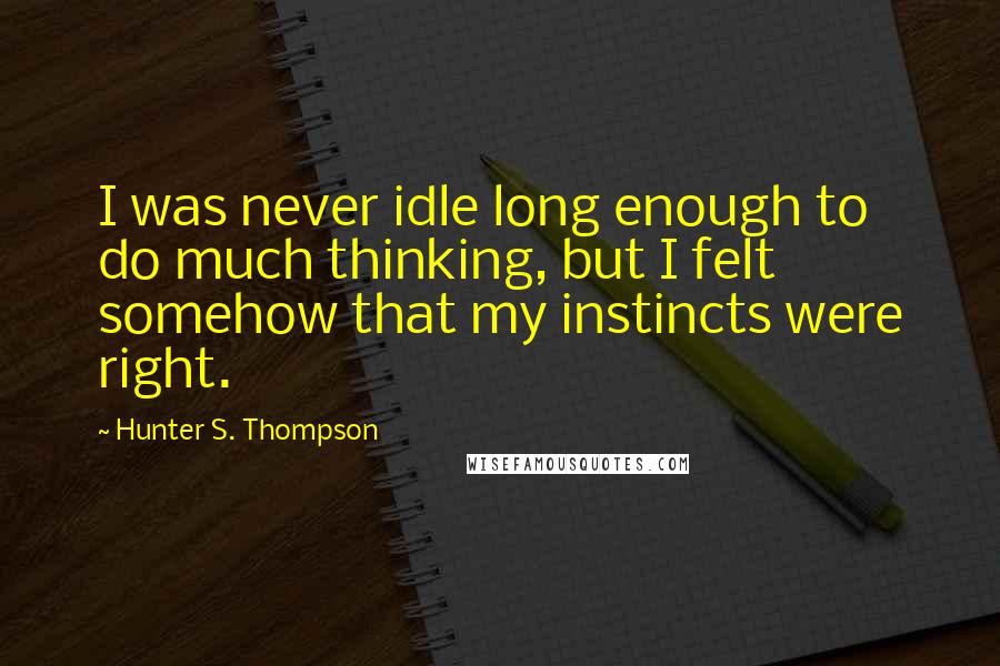 Hunter S. Thompson Quotes: I was never idle long enough to do much thinking, but I felt somehow that my instincts were right.