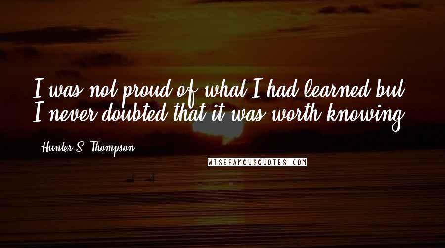 Hunter S. Thompson Quotes: I was not proud of what I had learned but I never doubted that it was worth knowing.