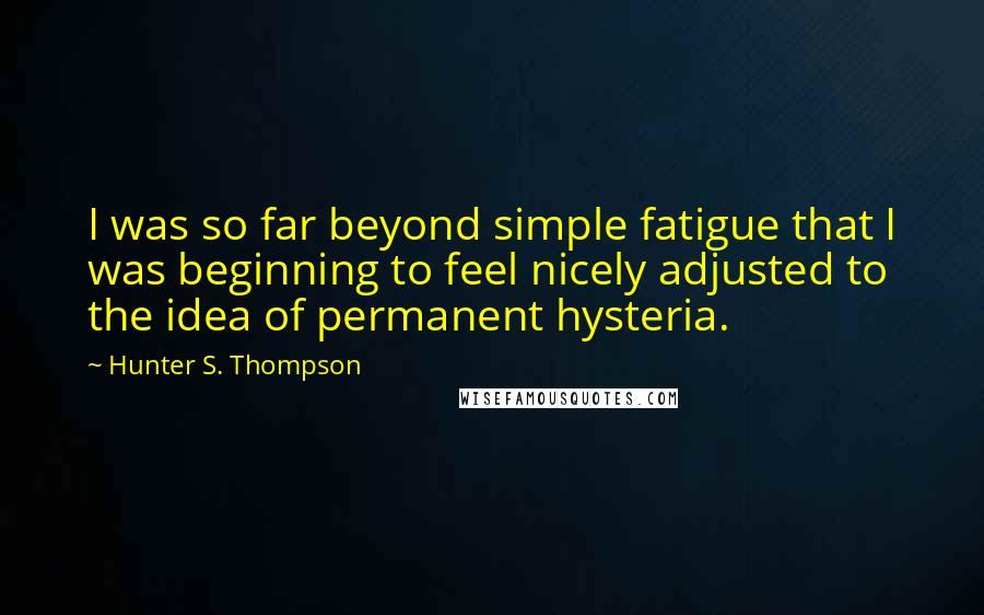 Hunter S. Thompson Quotes: I was so far beyond simple fatigue that I was beginning to feel nicely adjusted to the idea of permanent hysteria.