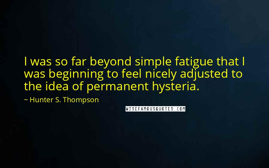 Hunter S. Thompson Quotes: I was so far beyond simple fatigue that I was beginning to feel nicely adjusted to the idea of permanent hysteria.