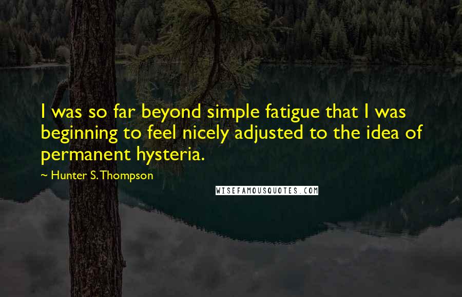 Hunter S. Thompson Quotes: I was so far beyond simple fatigue that I was beginning to feel nicely adjusted to the idea of permanent hysteria.