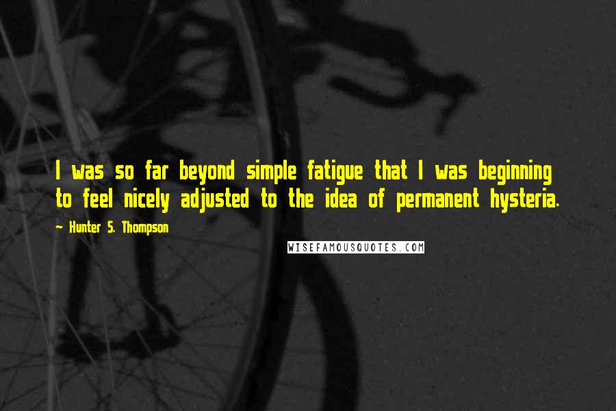 Hunter S. Thompson Quotes: I was so far beyond simple fatigue that I was beginning to feel nicely adjusted to the idea of permanent hysteria.