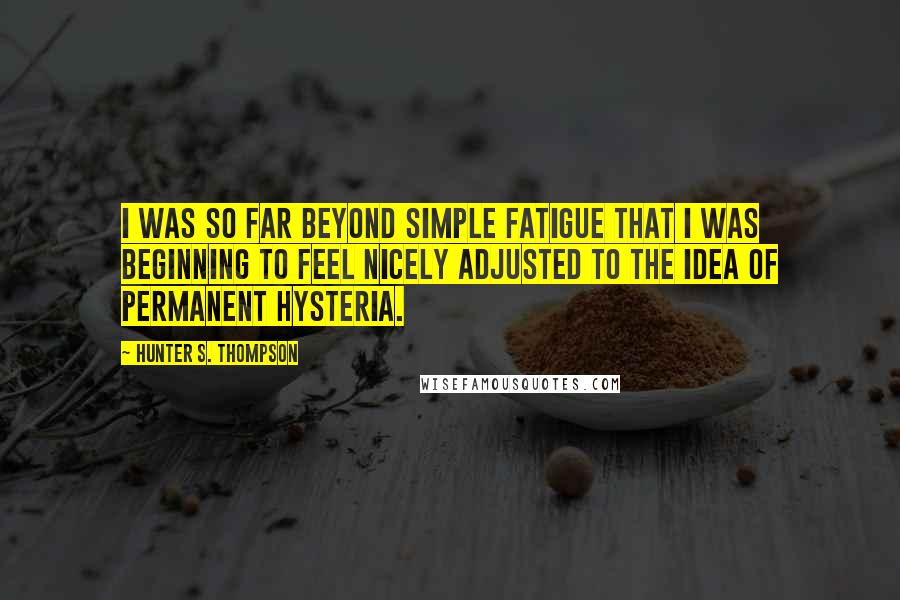 Hunter S. Thompson Quotes: I was so far beyond simple fatigue that I was beginning to feel nicely adjusted to the idea of permanent hysteria.