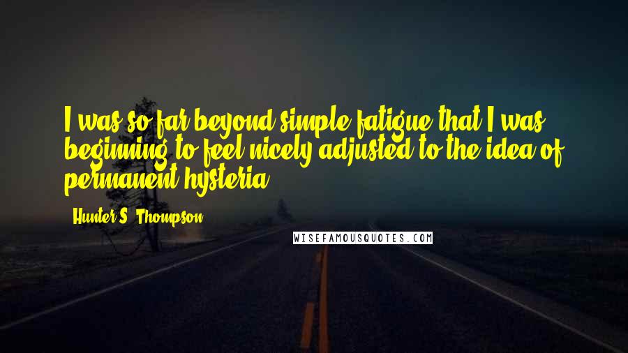 Hunter S. Thompson Quotes: I was so far beyond simple fatigue that I was beginning to feel nicely adjusted to the idea of permanent hysteria.