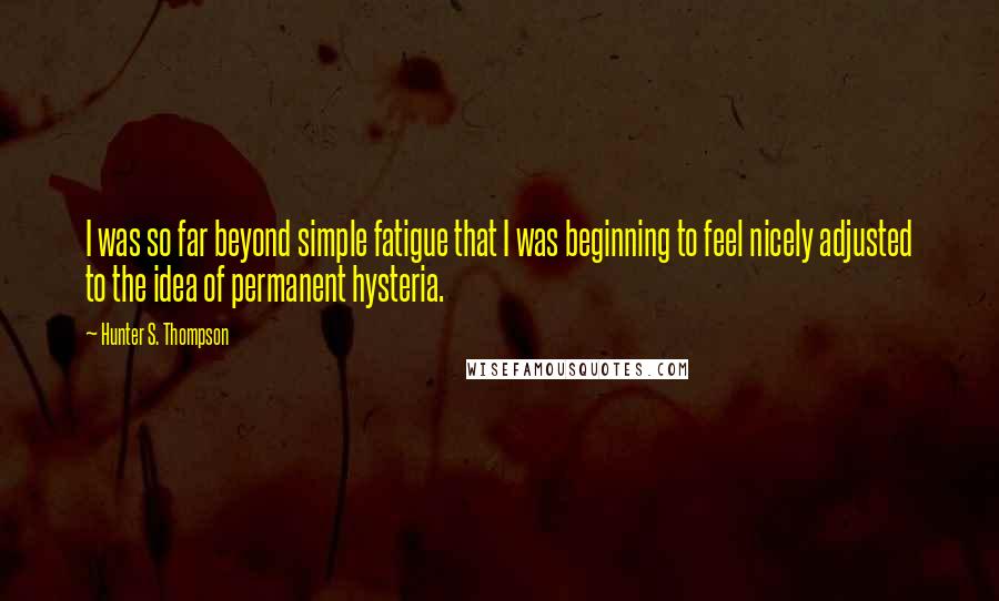 Hunter S. Thompson Quotes: I was so far beyond simple fatigue that I was beginning to feel nicely adjusted to the idea of permanent hysteria.