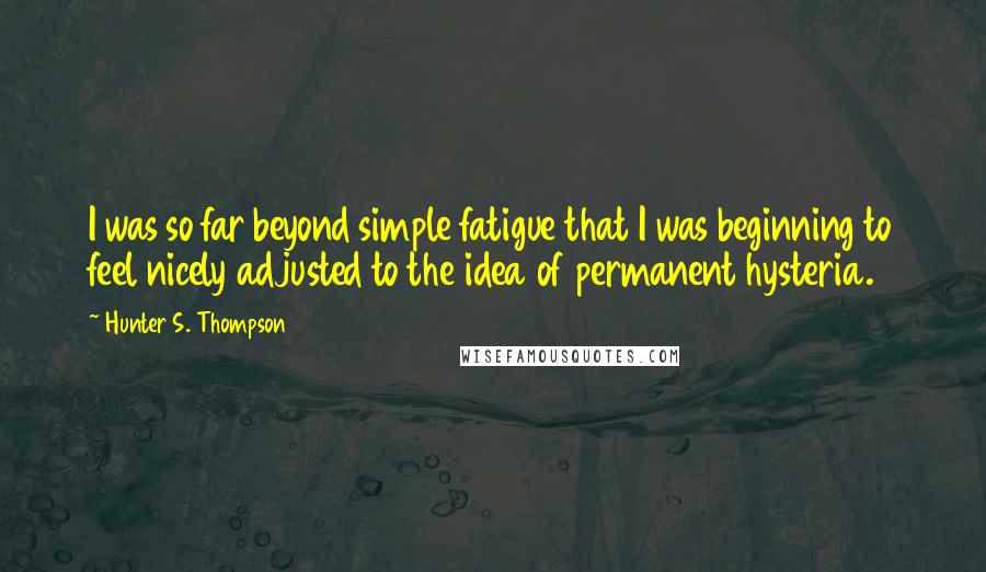 Hunter S. Thompson Quotes: I was so far beyond simple fatigue that I was beginning to feel nicely adjusted to the idea of permanent hysteria.