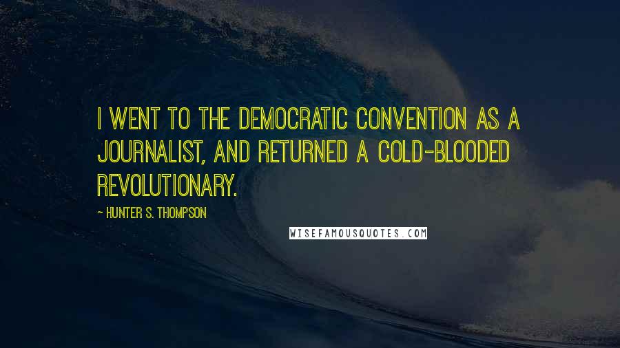 Hunter S. Thompson Quotes: I went to the Democratic Convention as a journalist, and returned a cold-blooded revolutionary.