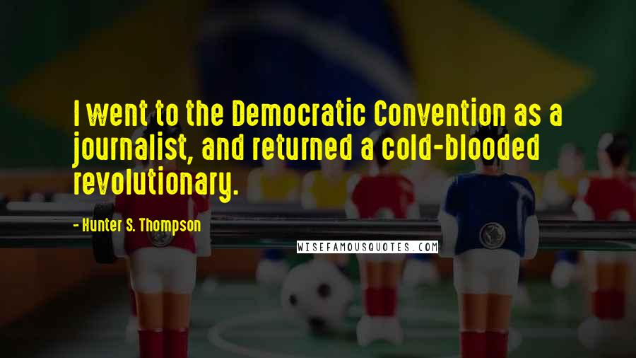 Hunter S. Thompson Quotes: I went to the Democratic Convention as a journalist, and returned a cold-blooded revolutionary.