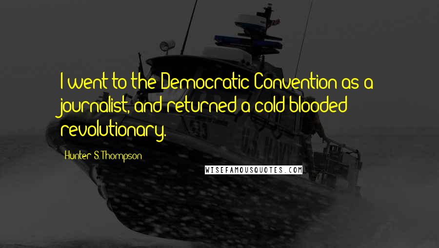 Hunter S. Thompson Quotes: I went to the Democratic Convention as a journalist, and returned a cold-blooded revolutionary.