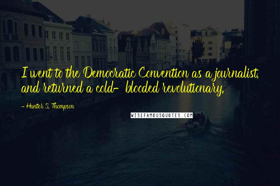 Hunter S. Thompson Quotes: I went to the Democratic Convention as a journalist, and returned a cold-blooded revolutionary.