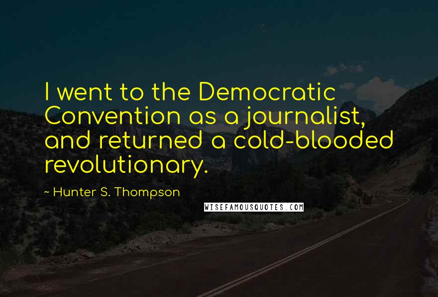 Hunter S. Thompson Quotes: I went to the Democratic Convention as a journalist, and returned a cold-blooded revolutionary.