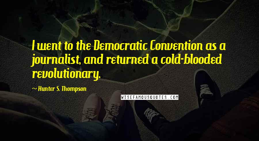 Hunter S. Thompson Quotes: I went to the Democratic Convention as a journalist, and returned a cold-blooded revolutionary.