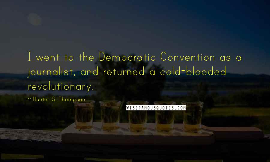 Hunter S. Thompson Quotes: I went to the Democratic Convention as a journalist, and returned a cold-blooded revolutionary.