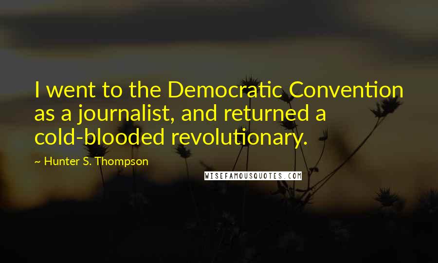 Hunter S. Thompson Quotes: I went to the Democratic Convention as a journalist, and returned a cold-blooded revolutionary.