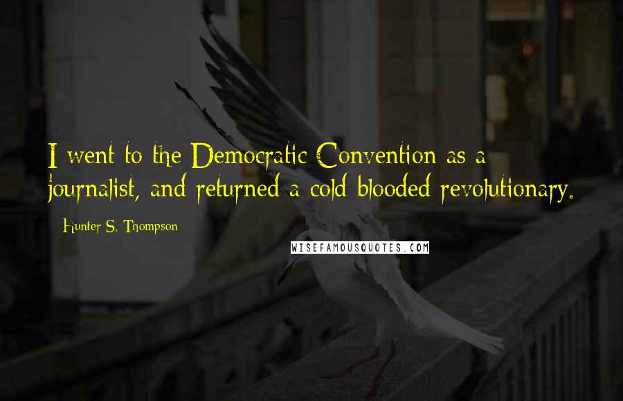 Hunter S. Thompson Quotes: I went to the Democratic Convention as a journalist, and returned a cold-blooded revolutionary.