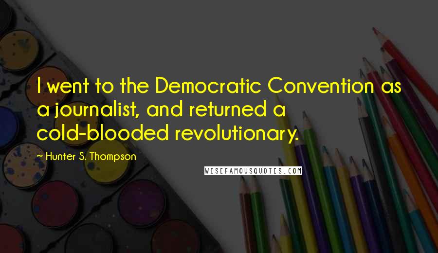 Hunter S. Thompson Quotes: I went to the Democratic Convention as a journalist, and returned a cold-blooded revolutionary.