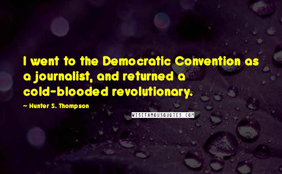 Hunter S. Thompson Quotes: I went to the Democratic Convention as a journalist, and returned a cold-blooded revolutionary.