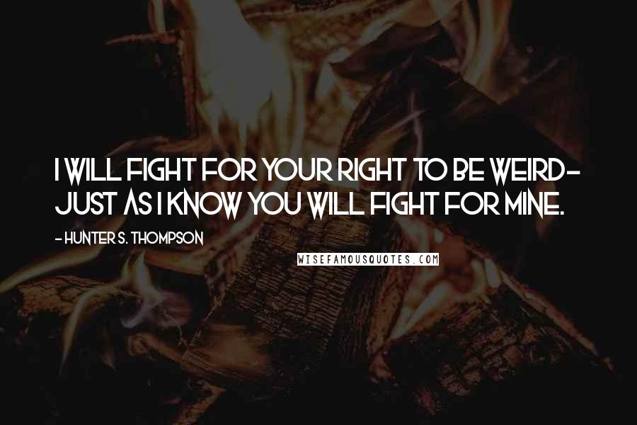 Hunter S. Thompson Quotes: I will fight for your right to be weird- just as I know you will fight for mine.