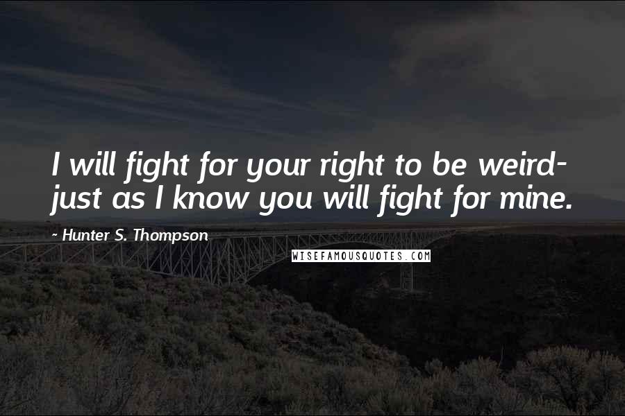 Hunter S. Thompson Quotes: I will fight for your right to be weird- just as I know you will fight for mine.