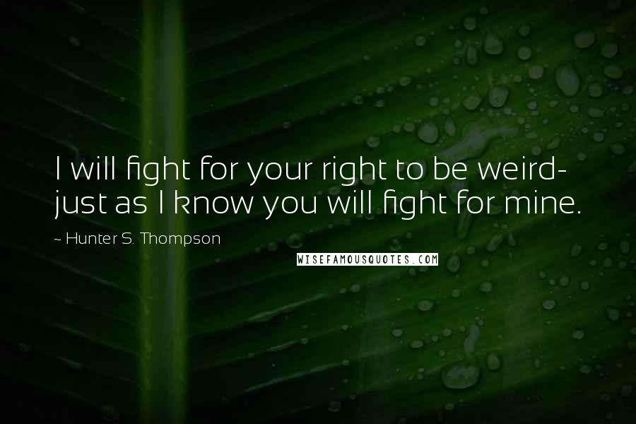 Hunter S. Thompson Quotes: I will fight for your right to be weird- just as I know you will fight for mine.
