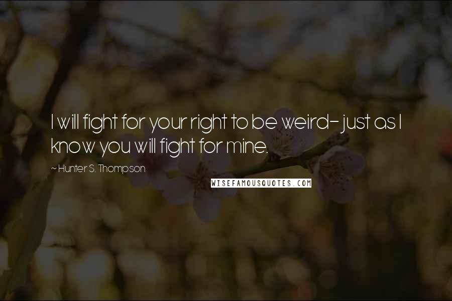 Hunter S. Thompson Quotes: I will fight for your right to be weird- just as I know you will fight for mine.