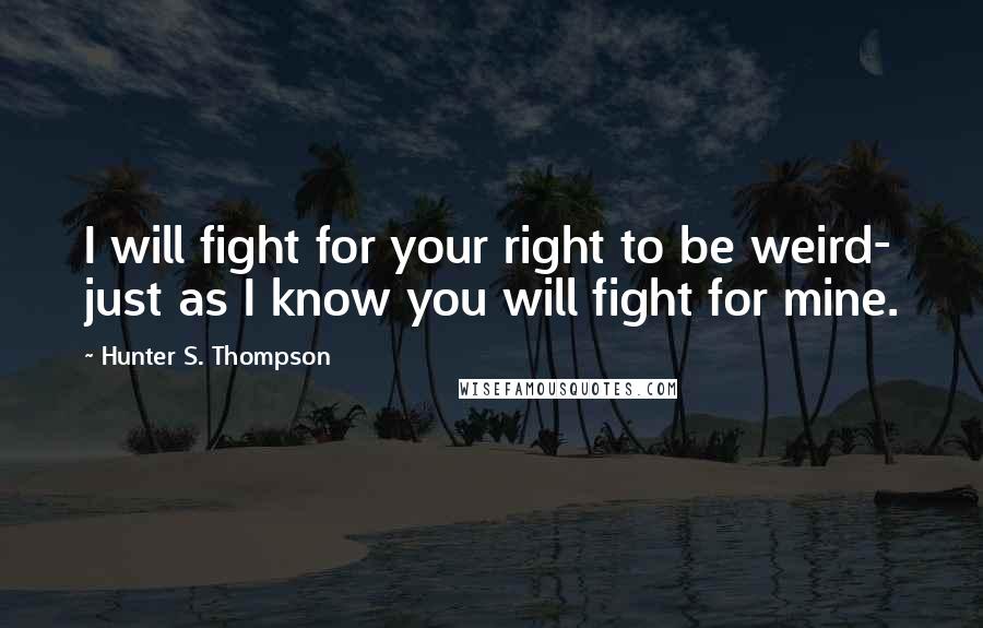 Hunter S. Thompson Quotes: I will fight for your right to be weird- just as I know you will fight for mine.