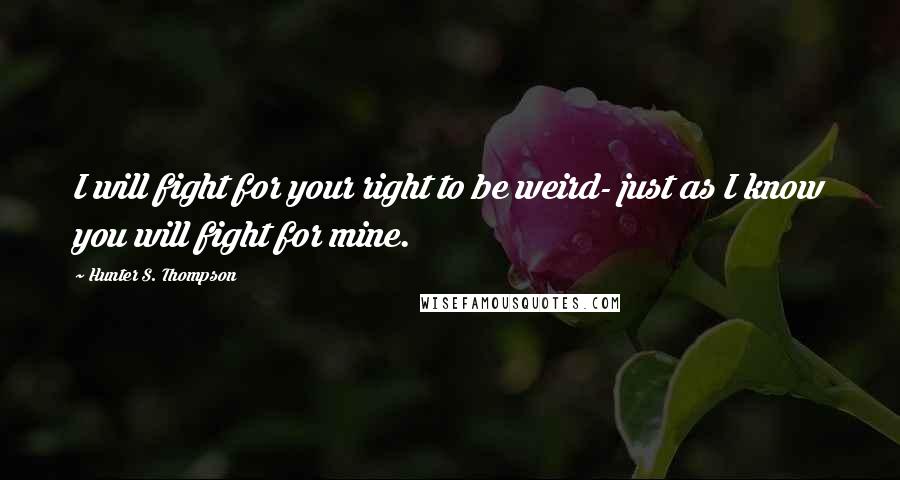 Hunter S. Thompson Quotes: I will fight for your right to be weird- just as I know you will fight for mine.