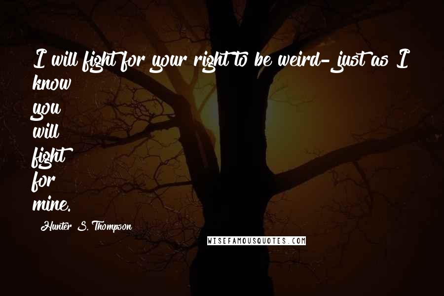 Hunter S. Thompson Quotes: I will fight for your right to be weird- just as I know you will fight for mine.