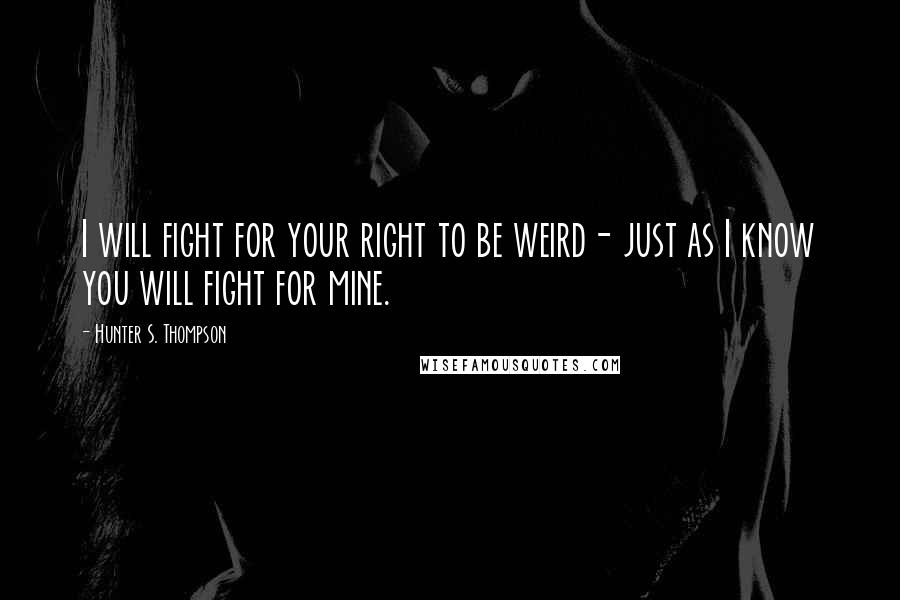 Hunter S. Thompson Quotes: I will fight for your right to be weird- just as I know you will fight for mine.