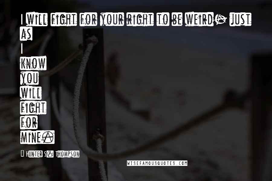 Hunter S. Thompson Quotes: I will fight for your right to be weird- just as I know you will fight for mine.