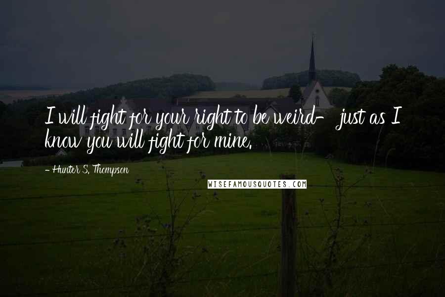 Hunter S. Thompson Quotes: I will fight for your right to be weird- just as I know you will fight for mine.