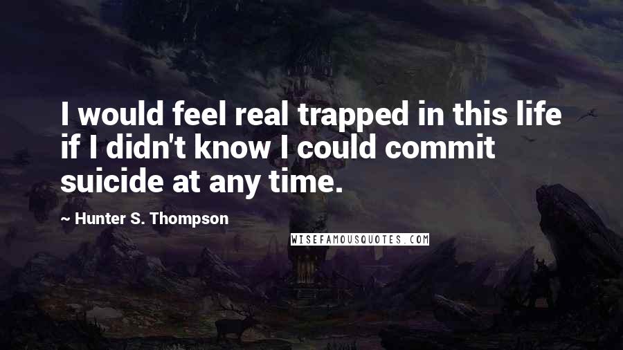 Hunter S. Thompson Quotes: I would feel real trapped in this life if I didn't know I could commit suicide at any time.