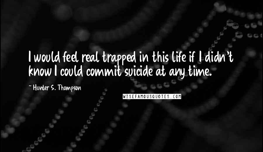 Hunter S. Thompson Quotes: I would feel real trapped in this life if I didn't know I could commit suicide at any time.