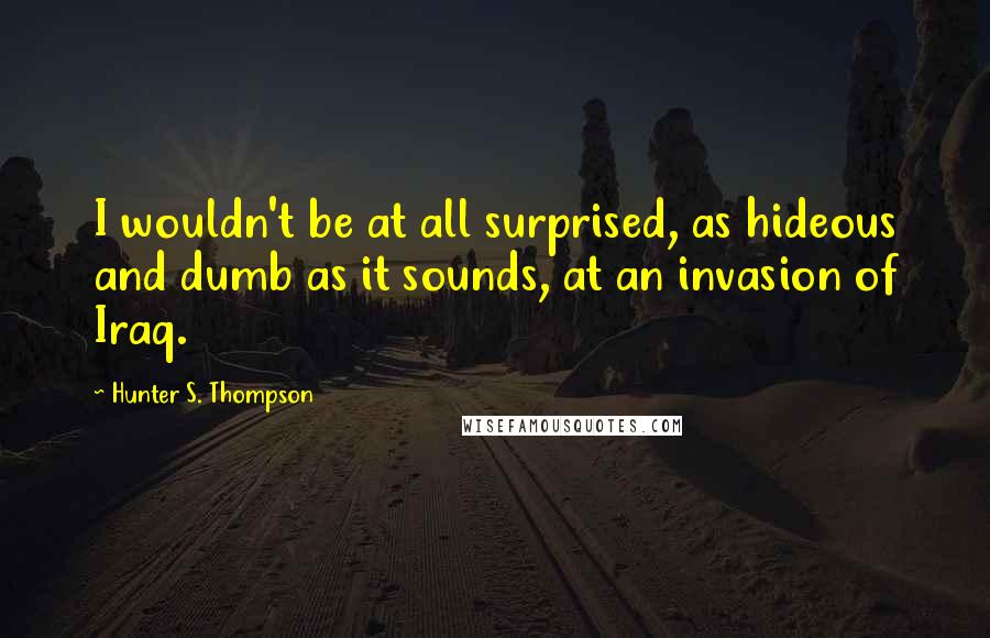 Hunter S. Thompson Quotes: I wouldn't be at all surprised, as hideous and dumb as it sounds, at an invasion of Iraq.