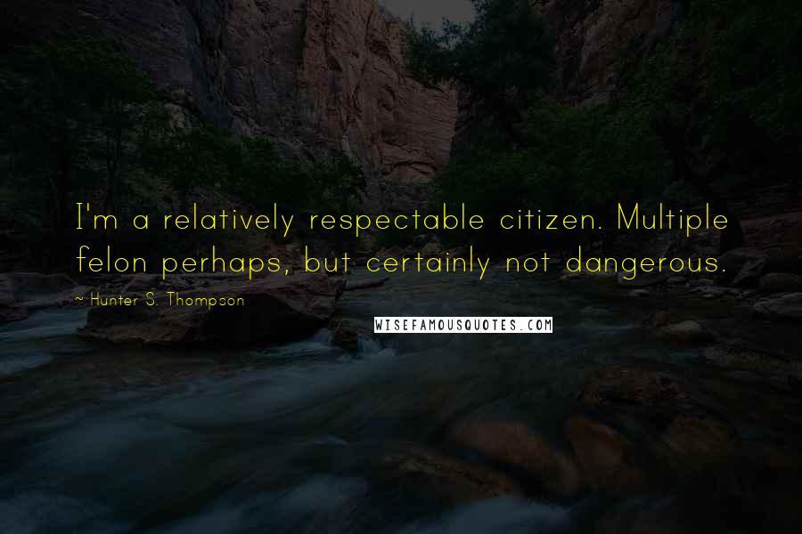 Hunter S. Thompson Quotes: I'm a relatively respectable citizen. Multiple felon perhaps, but certainly not dangerous.