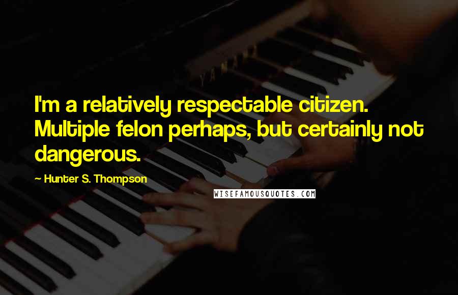Hunter S. Thompson Quotes: I'm a relatively respectable citizen. Multiple felon perhaps, but certainly not dangerous.