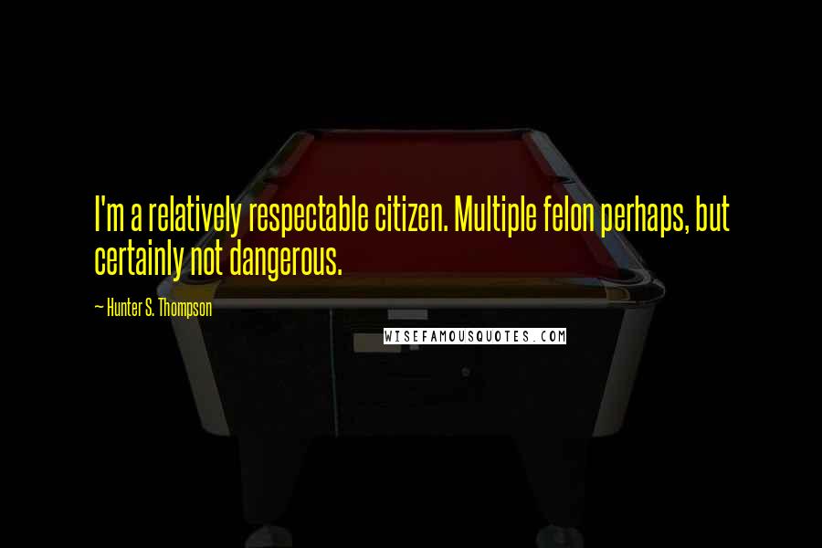 Hunter S. Thompson Quotes: I'm a relatively respectable citizen. Multiple felon perhaps, but certainly not dangerous.