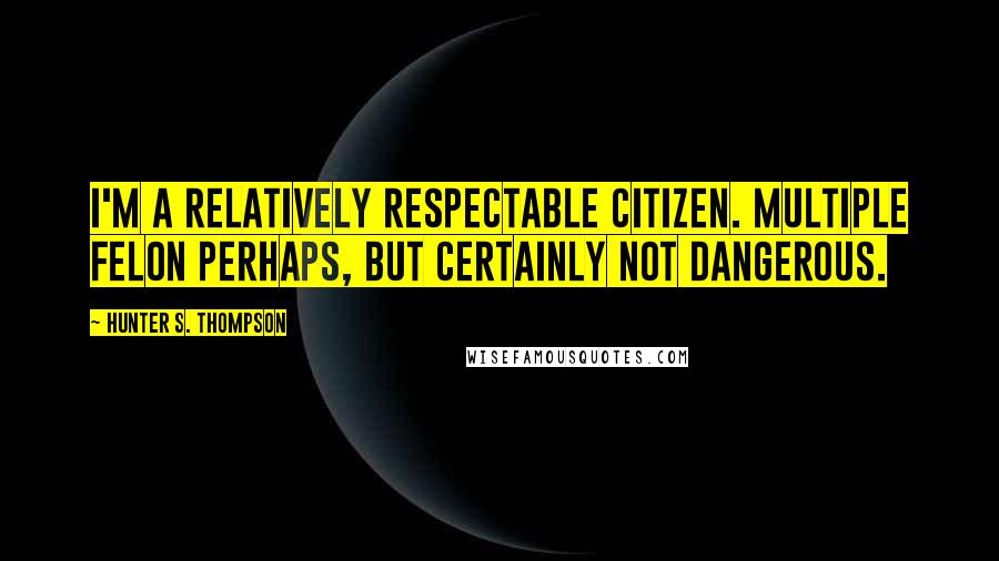 Hunter S. Thompson Quotes: I'm a relatively respectable citizen. Multiple felon perhaps, but certainly not dangerous.