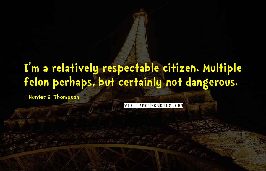 Hunter S. Thompson Quotes: I'm a relatively respectable citizen. Multiple felon perhaps, but certainly not dangerous.