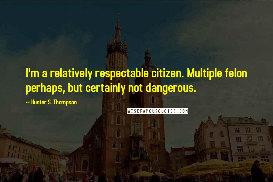 Hunter S. Thompson Quotes: I'm a relatively respectable citizen. Multiple felon perhaps, but certainly not dangerous.