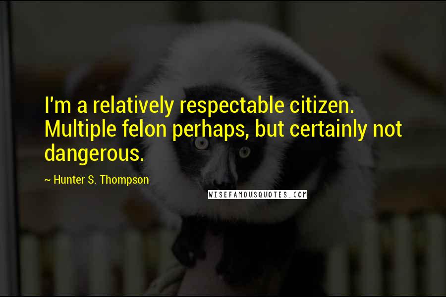 Hunter S. Thompson Quotes: I'm a relatively respectable citizen. Multiple felon perhaps, but certainly not dangerous.