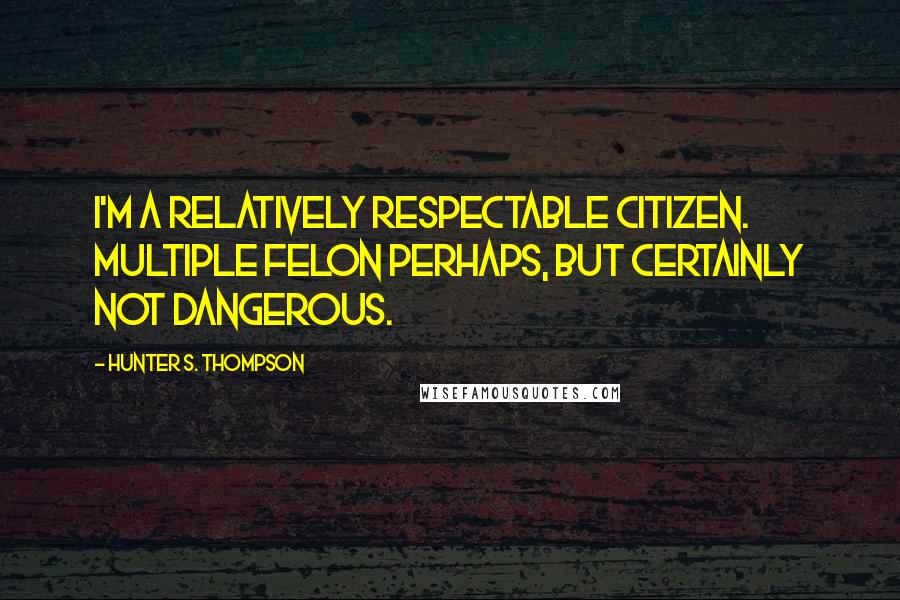 Hunter S. Thompson Quotes: I'm a relatively respectable citizen. Multiple felon perhaps, but certainly not dangerous.