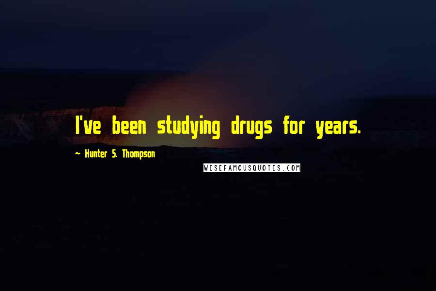 Hunter S. Thompson Quotes: I've been studying drugs for years.