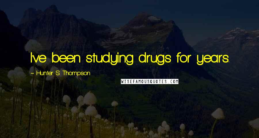 Hunter S. Thompson Quotes: I've been studying drugs for years.