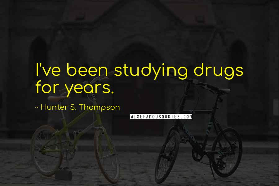 Hunter S. Thompson Quotes: I've been studying drugs for years.